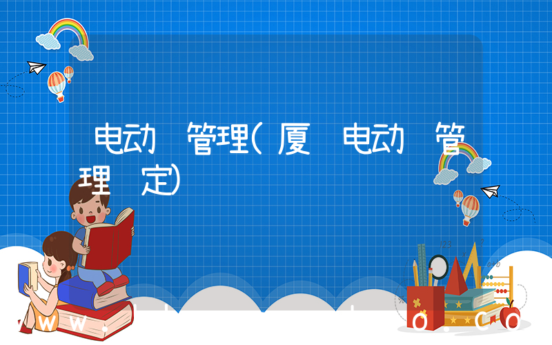 电动车管理(厦门电动车管理规定)