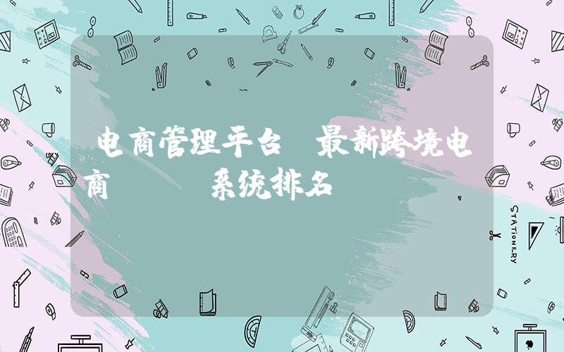 电商管理平台(最新跨境电商erp系统排名？)