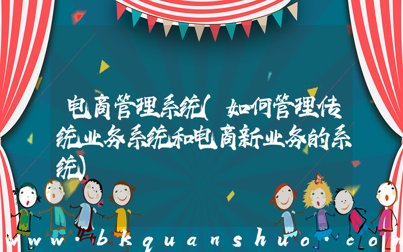 电商管理系统(如何管理传统业务系统和电商新业务的系统)
