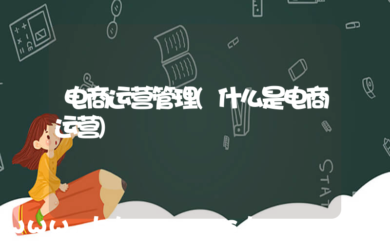 电商运营管理(什么是电商运营)