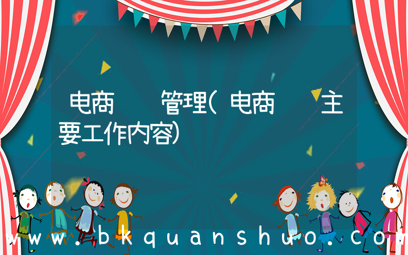 电商运营管理(电商运营主要工作内容)