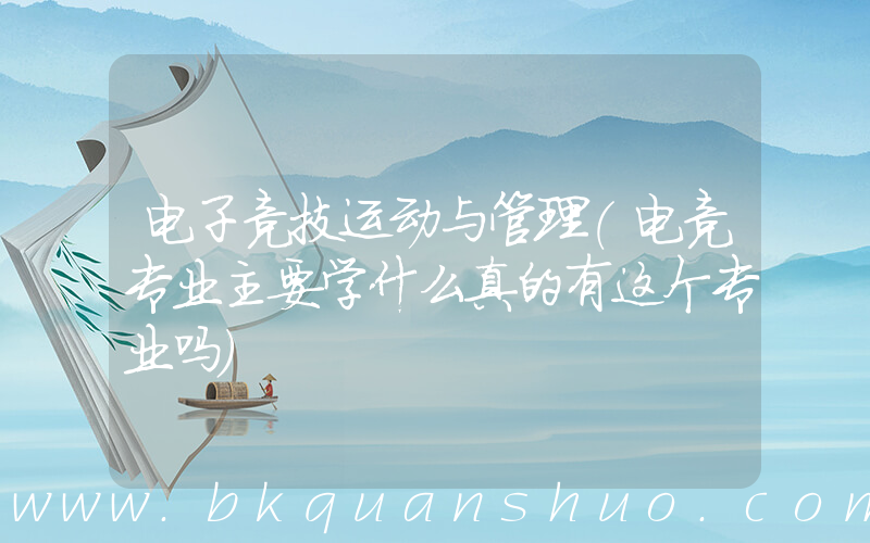 电子竞技运动与管理(电竞专业主要学什么真的有这个专业吗)