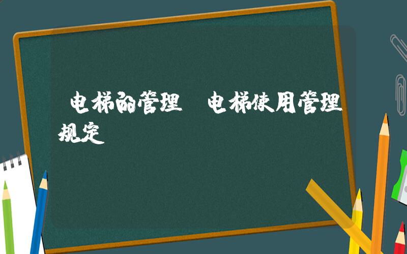 电梯的管理(电梯使用管理规定)