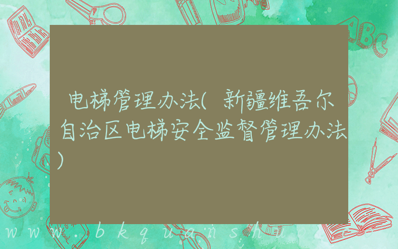 电梯管理办法(新疆维吾尔自治区电梯安全监督管理办法)