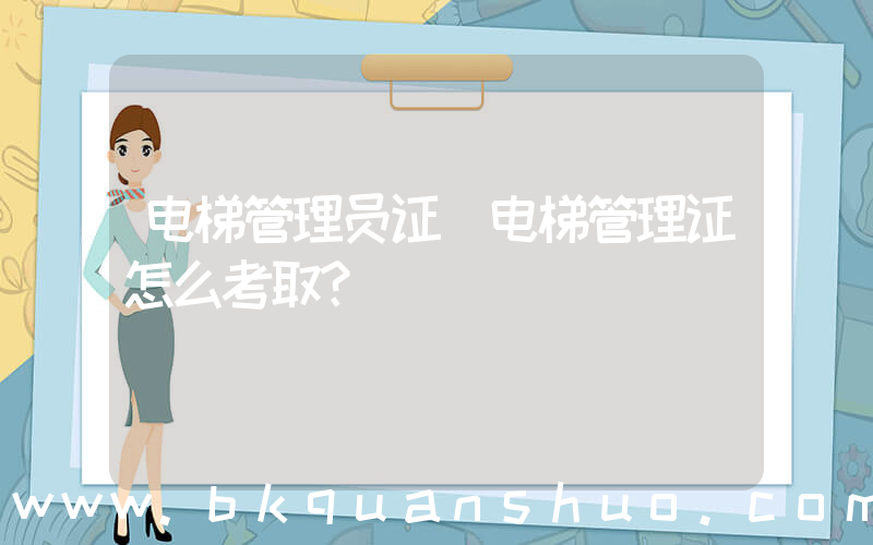 电梯管理员证(电梯管理证怎么考取？)