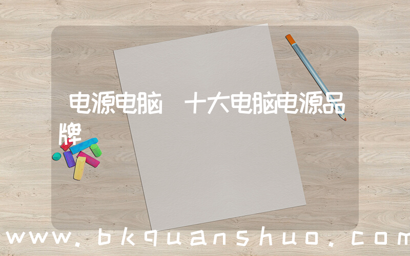 电源电脑(十大电脑电源品牌)