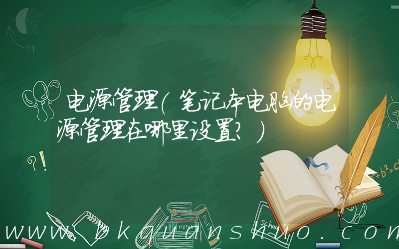 电源管理(笔记本电脑的电源管理在哪里设置？)