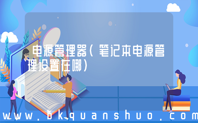 电源管理器(笔记本电源管理设置在哪)