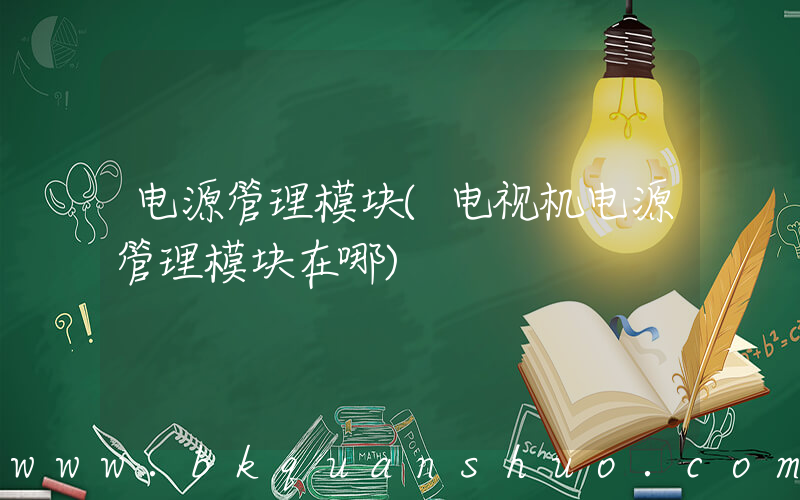 电源管理模块(电视机电源管理模块在哪)