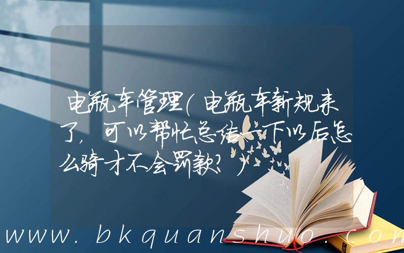 电瓶车管理(电瓶车新规来了，可以帮忙总结一下以后怎么骑才不会罚款？)