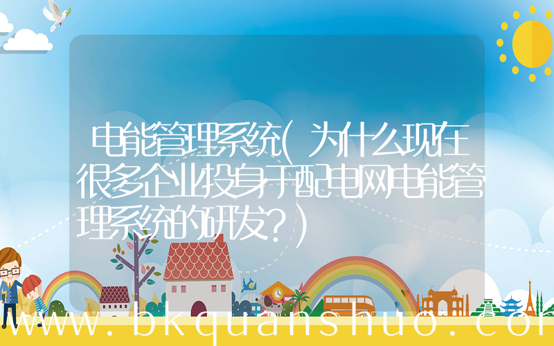 电能管理系统(为什么现在很多企业投身于配电网电能管理系统的研发？)