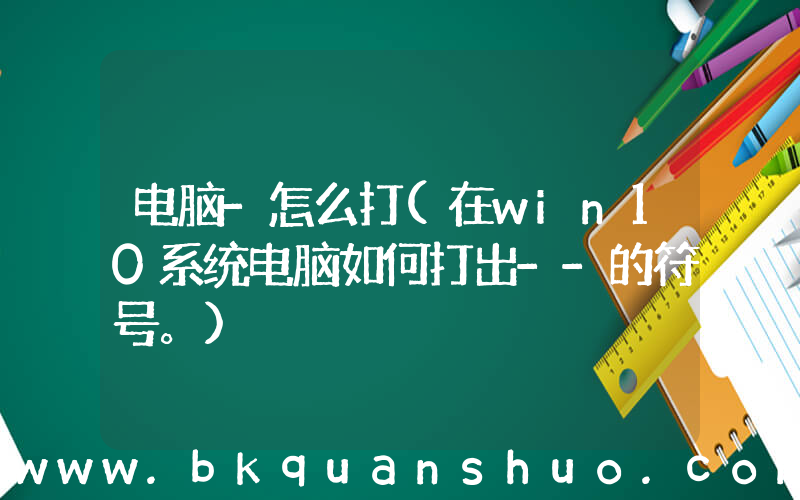 电脑-怎么打(在win10系统电脑如何打出--的符号。)