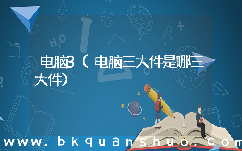 电脑3(电脑三大件是哪三大件)