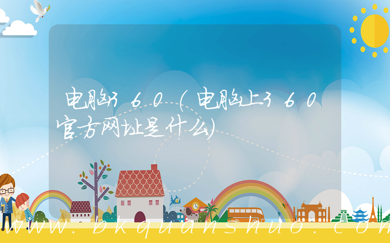 电脑360(电脑上360官方网址是什么)