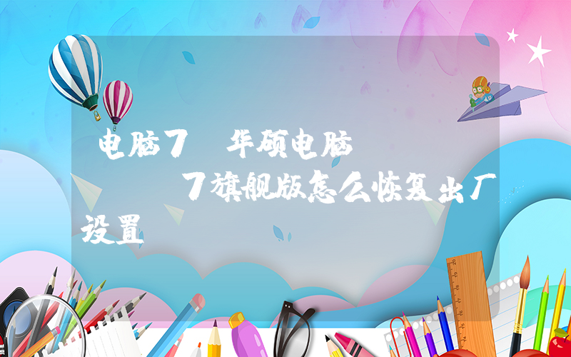 电脑7(华硕电脑windows7旗舰版怎么恢复出厂设置)
