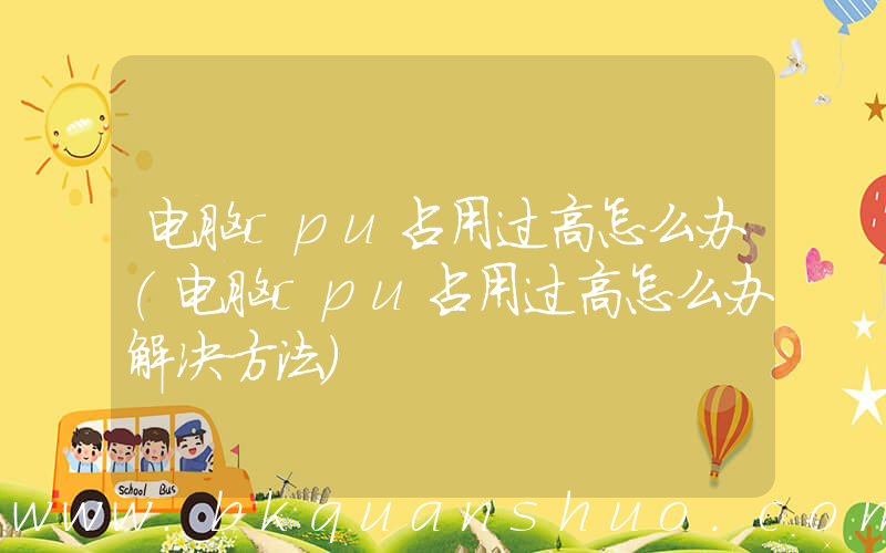 电脑cpu占用过高怎么办(电脑cpu占用过高怎么办解决方法)