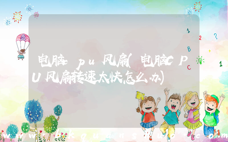 电脑cpu风扇(电脑CPU风扇转速太快怎么办)