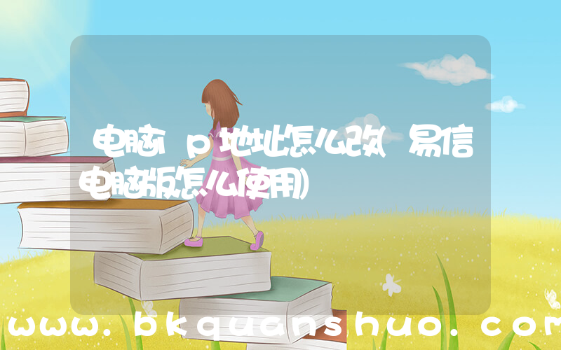 电脑ip地址怎么改(易信电脑版怎么使用)