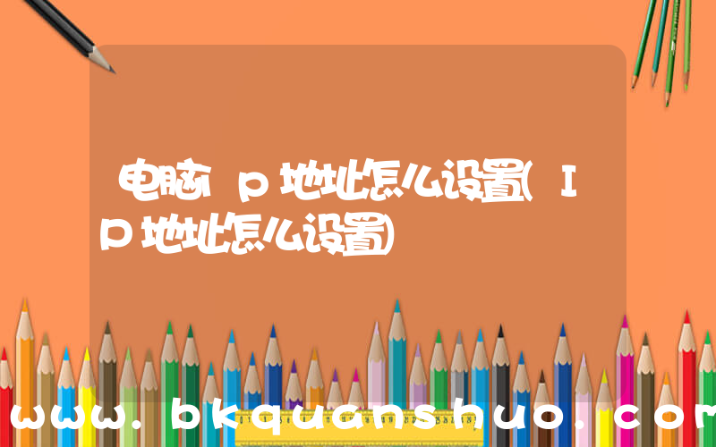 电脑ip地址怎么设置(IP地址怎么设置)
