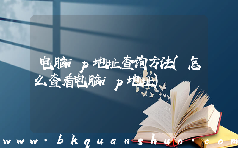 电脑ip地址查询方法(怎么查看电脑ip地址)