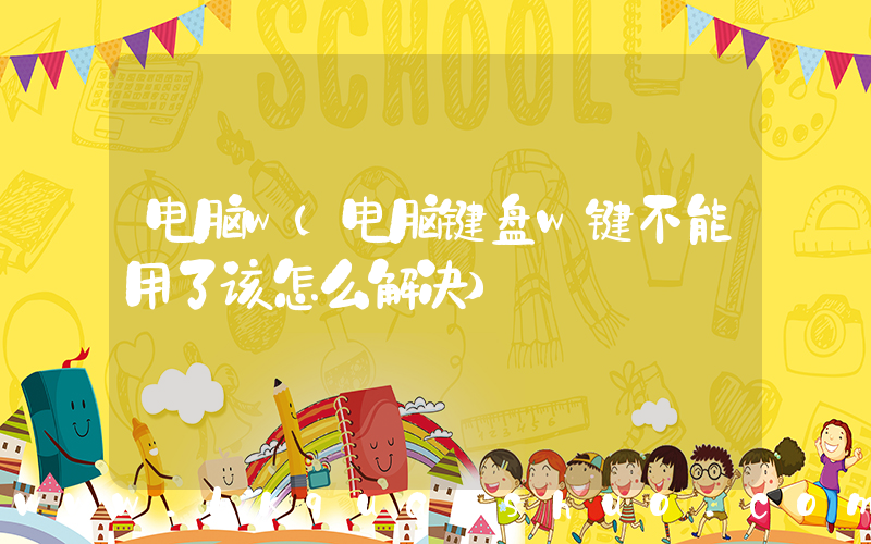 电脑w(电脑键盘w键不能用了该怎么解决)