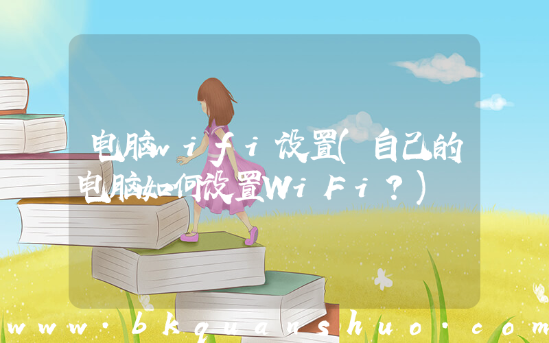 电脑wifi设置(自己的电脑如何设置WiFi？)