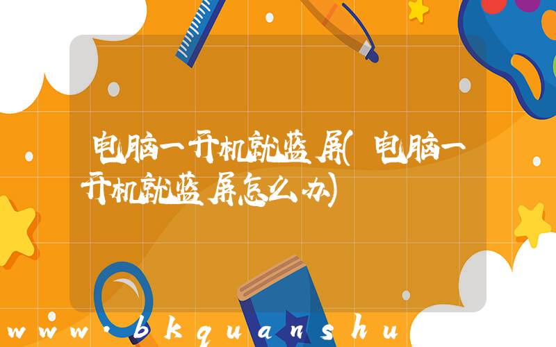 电脑一开机就蓝屏(电脑一开机就蓝屏怎么办)