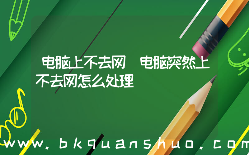 电脑上不去网(电脑突然上不去网怎么处理)
