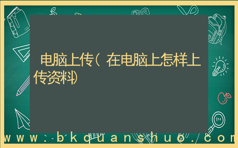 电脑上传(在电脑上怎样上传资料)