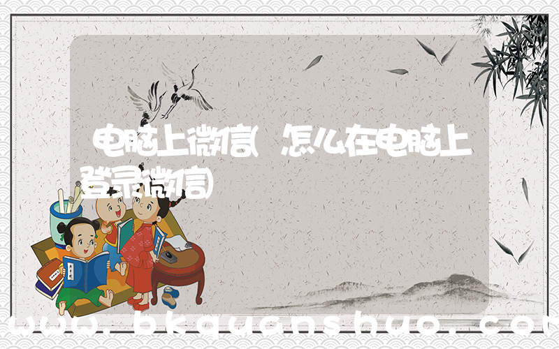 电脑上微信(怎么在电脑上登录微信)