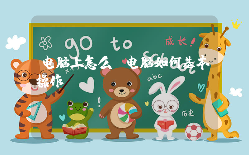 电脑上怎么(电脑如何基本操作)