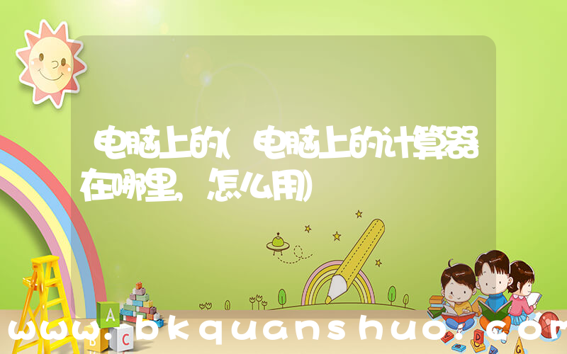 电脑上的(电脑上的计算器在哪里,怎么用)