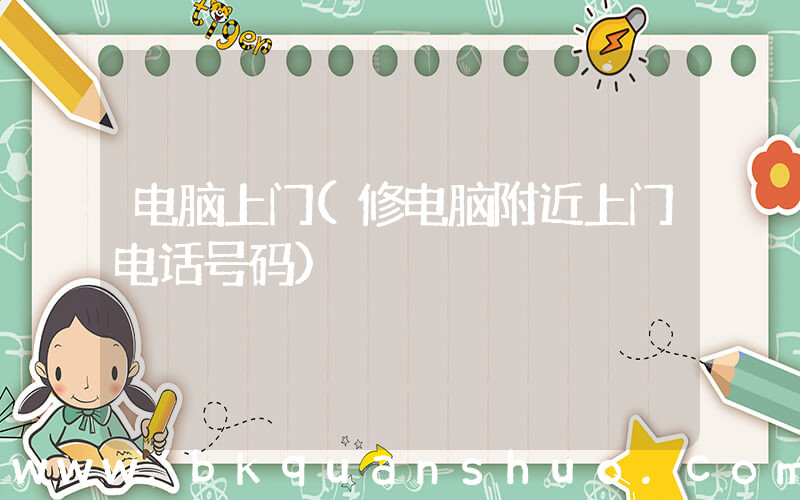 电脑上门(修电脑附近上门电话号码)
