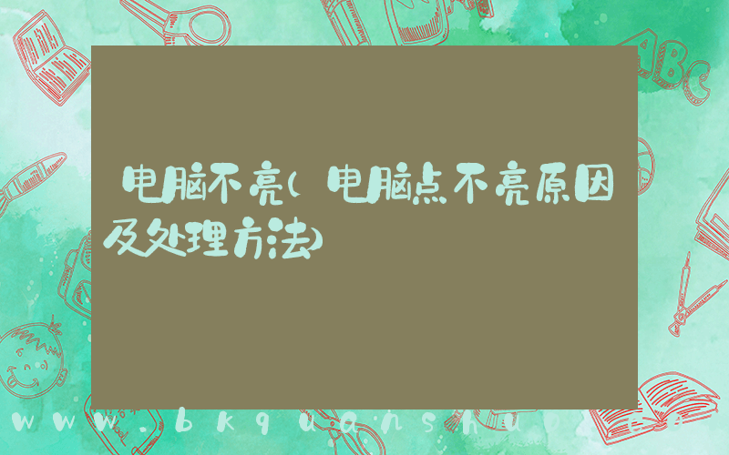 电脑不亮(电脑点不亮原因及处理方法)