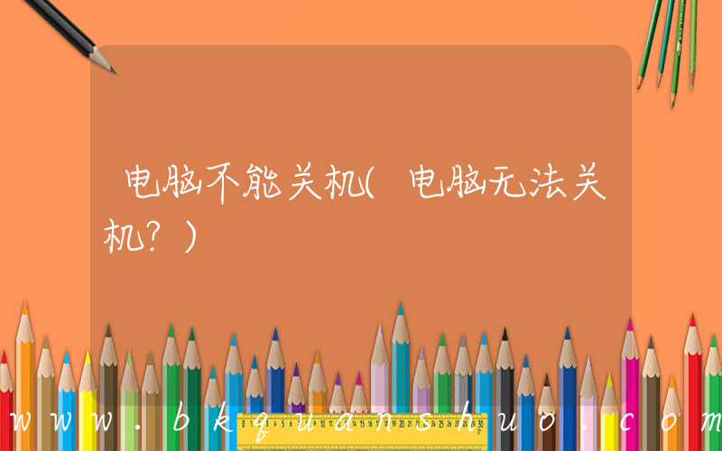 电脑不能关机(电脑无法关机？)