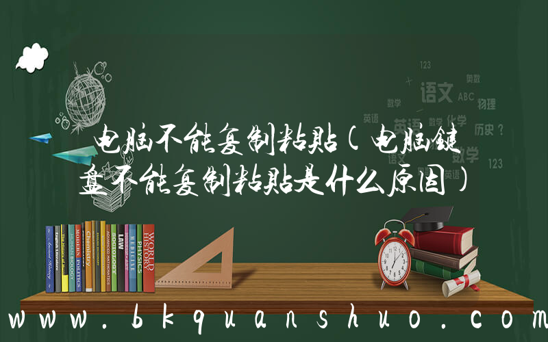 电脑不能复制粘贴(电脑键盘不能复制粘贴是什么原因)