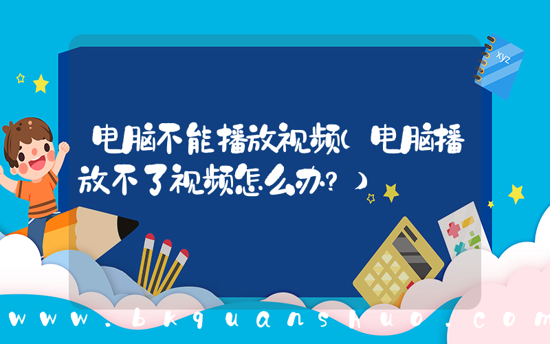电脑不能播放视频(电脑播放不了视频怎么办？)
