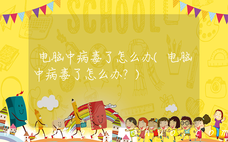电脑中病毒了怎么办(电脑中病毒了怎么办？)