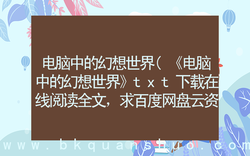 电脑中的幻想世界(《电脑中的幻想世界》txt下载在线阅读全文，求百度网盘云资源)