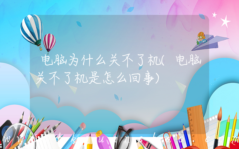 电脑为什么关不了机(电脑关不了机是怎么回事)