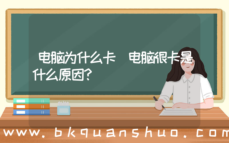电脑为什么卡(电脑很卡是什么原因？)