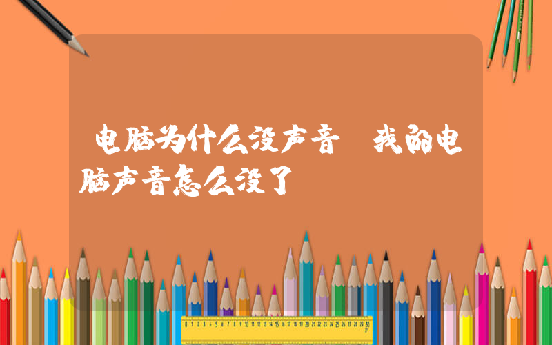电脑为什么没声音(我的电脑声音怎么没了)