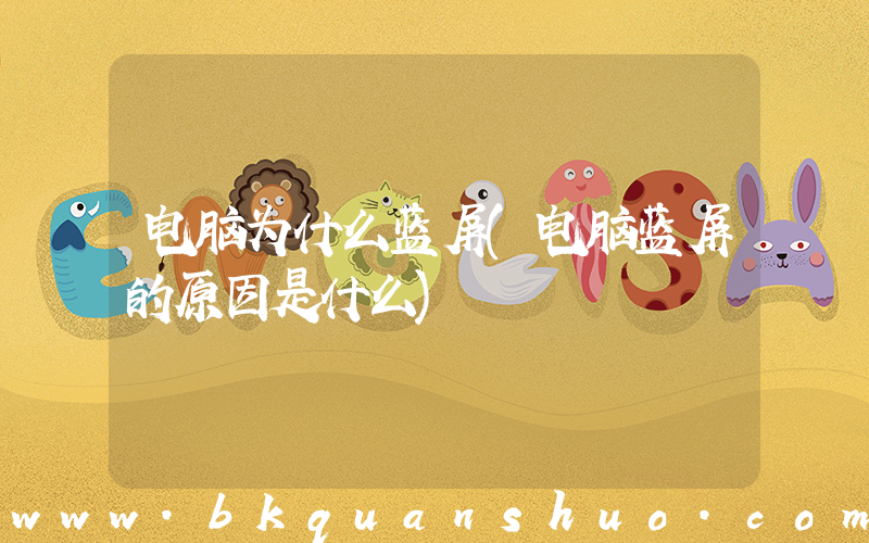 电脑为什么蓝屏(电脑蓝屏的原因是什么)