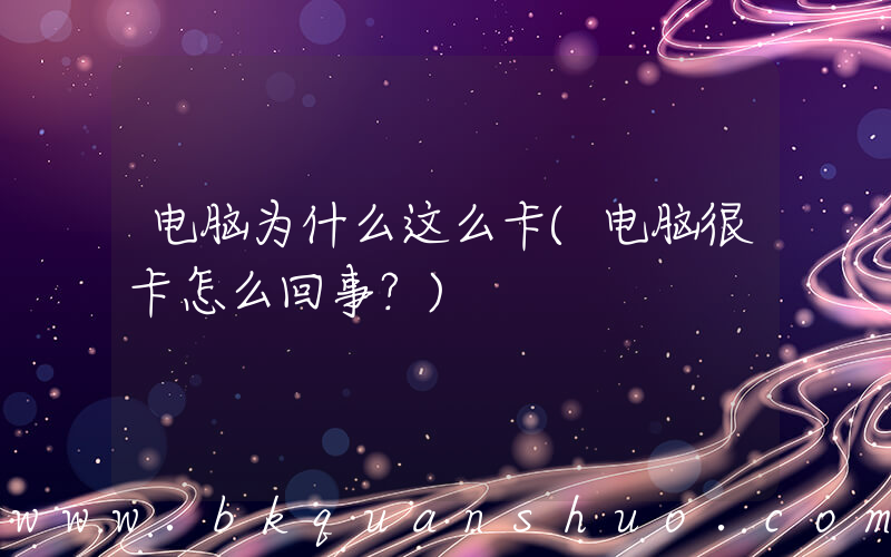 电脑为什么这么卡(电脑很卡怎么回事？)