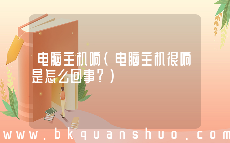 电脑主机响(电脑主机很响是怎么回事？)