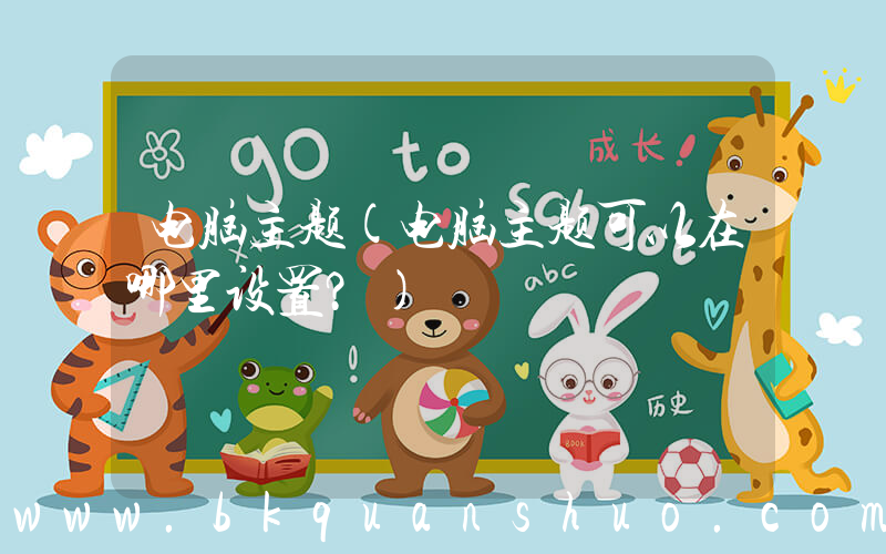 电脑主题(电脑主题可以在哪里设置？)