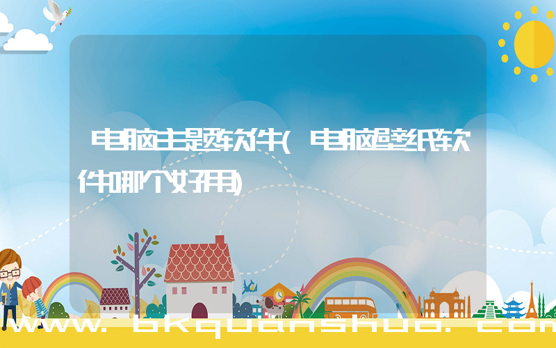 电脑主题软件(电脑壁纸软件哪个好用)