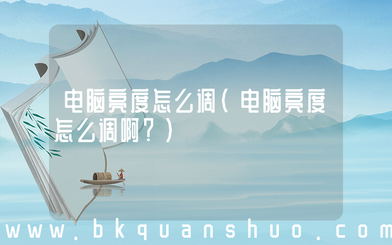 电脑亮度怎么调(电脑亮度怎么调啊？)
