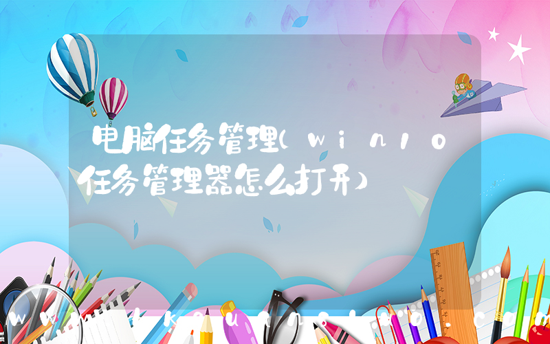 电脑任务管理(win10任务管理器怎么打开)