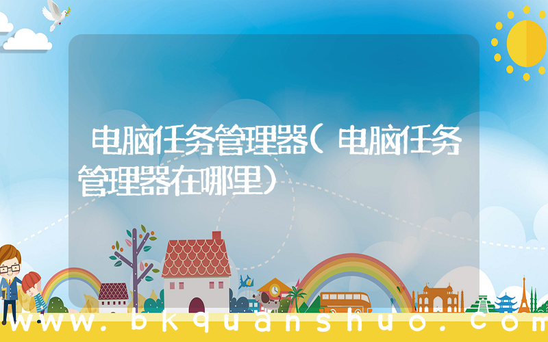 电脑任务管理器(电脑任务管理器在哪里)